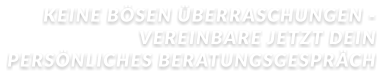 KEINE BÖSEN ÜBERRASCHUNGEN -  VEREINBARE JETZT DEIN PERSÖNLICHES BERATUNGSGESPRÄCH